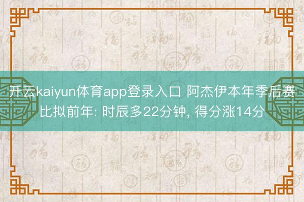 开云kaiyun体育app登录入口 阿杰伊本年季后赛比拟前年: 时辰多22分钟， 得分涨14分