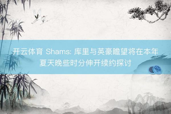 开云体育 Shams: 库里与英豪瞻望将在本年夏天晚些时分伸开续约探讨