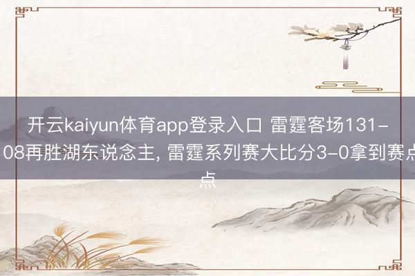开云kaiyun体育app登录入口 雷霆客场131-108再胜湖东说念主， 雷霆系列赛大比分3-0拿到赛点