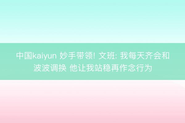中国kaiyun 妙手带领! 文班: 我每天齐会和波波调换 他让我站稳再作念行为