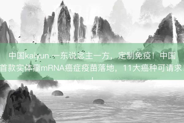 中国kaiyun 一东说念主一方，定制免疫！中国首款实体瘤mRNA癌症疫苗落地，11大癌种可请求！
