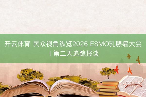 开云体育 民众视角纵览2026 ESMO乳腺癌大会 Ι 第二天追踪报谈
