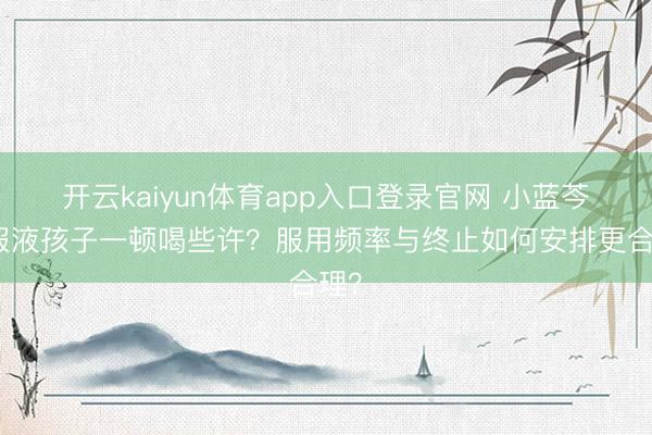 开云kaiyun体育app入口登录官网 小蓝芩口服液孩子一顿喝些许？服用频率与终止如何安排更合理？