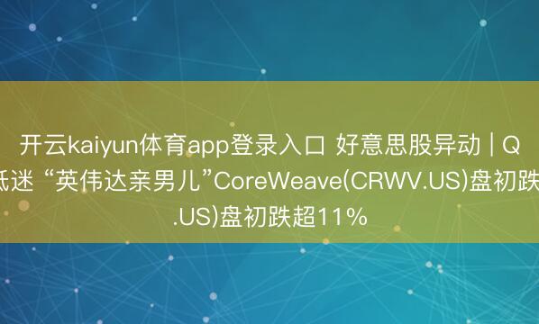 开云kaiyun体育app登录入口 好意思股异动 | Q2指令低迷 “英伟达亲男儿”CoreWeave(CRWV.US)盘初跌超11%