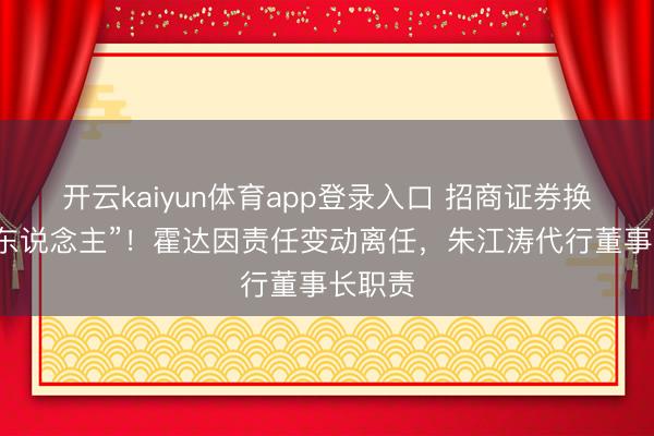 开云kaiyun体育app登录入口 招商证券换“掌舵东说念主”！霍达因责任变动离任，朱江涛代行董事长职责