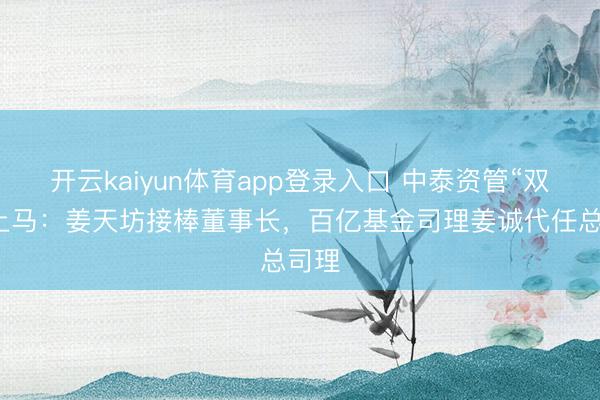 开云kaiyun体育app登录入口 中泰资管“双姜”上马：姜天坊接棒董事长，百亿基金司理姜诚代任总司理
