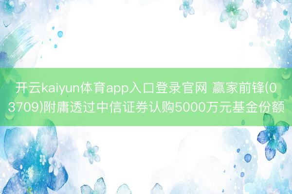 开云kaiyun体育app入口登录官网 赢家前锋(03709)附庸透过中信证券认购5000万元基金份额