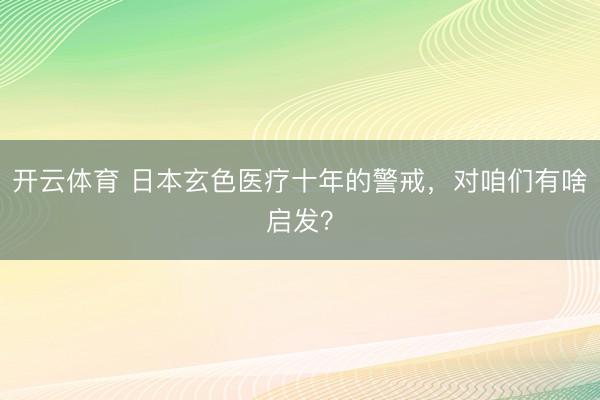 开云体育 日本玄色医疗十年的警戒,对咱们有啥启发?