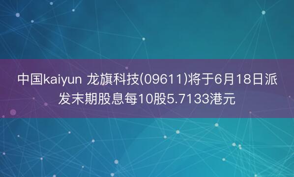 中国kaiyun 龙旗科技(09611)将于6月18日派发末期股息每10股5.7133港元