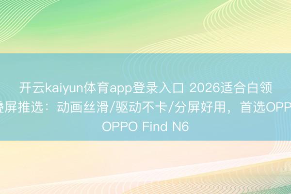 开云kaiyun体育app登录入口 2026适合白领的运动折叠屏推选：动画丝滑/驱动不卡/分屏好用，首选OPPO Find N6