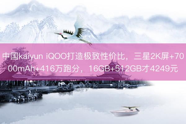 中国kaiyun iQOO打造极致性价比，三星2K屏+7000mAh+416万跑分，16GB+512GB才4249元
