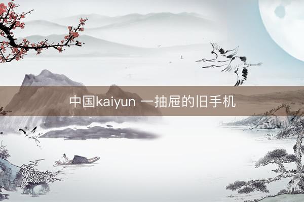中国kaiyun 一抽屉的旧手机