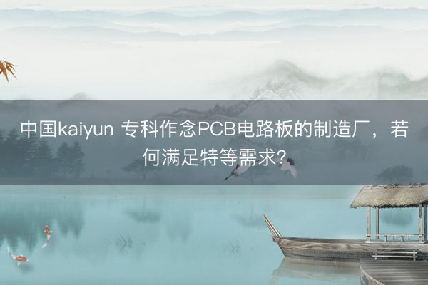中国kaiyun 专科作念PCB电路板的制造厂，若何满足特等需求？