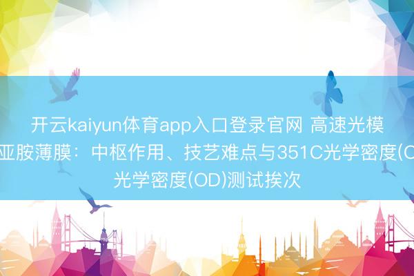 开云kaiyun体育app入口登录官网 高速光模块玄色聚酰亚胺薄膜：中枢作用、技艺难点与351C光学密度(OD)测试挨次