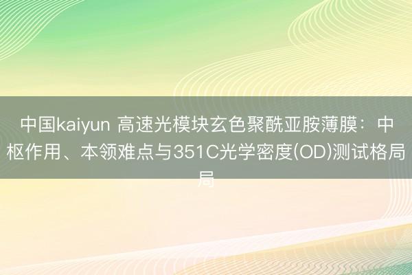 中国kaiyun 高速光模块玄色聚酰亚胺薄膜:中枢作用、本领难点与351C光学密度(OD)测试格局