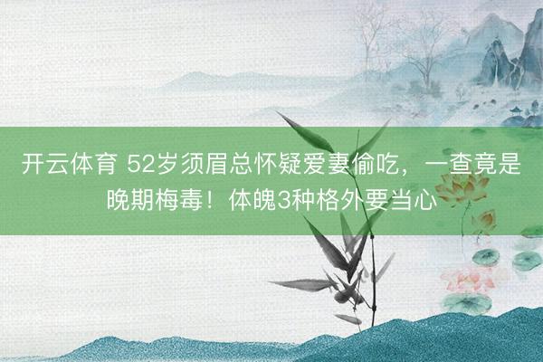 开云体育 52岁须眉总怀疑爱妻偷吃，一查竟是晚期梅毒！体魄3种格外要当心