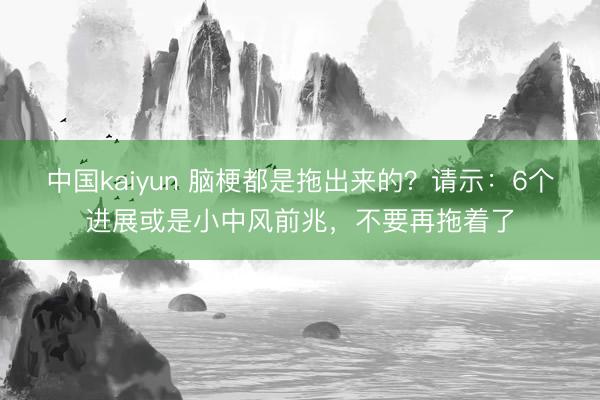 中国kaiyun 脑梗都是拖出来的？请示：6个进展或是小中风前兆，不要再拖着了