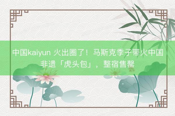 中国kaiyun 火出圈了!马斯克季子带火中国非遗「虎头包」,整宿售罄