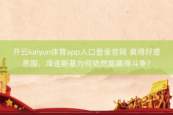 开云kaiyun体育app入口登录官网 莫得好意思国,泽连斯基为何依然能赢得斗争?