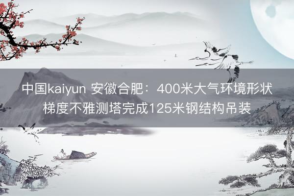 中国kaiyun 安徽合肥：400米大气环境形状梯度不雅测塔完成125米钢结构吊装