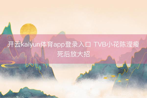 开云kaiyun体育app登录入口 TVB小花陈滢瘦死后放大招
