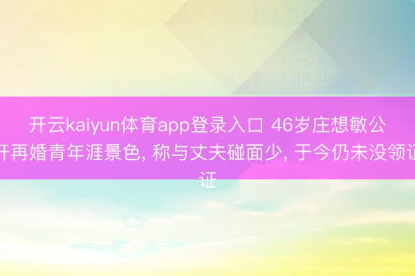 开云kaiyun体育app登录入口 46岁庄想敏公开再婚青年涯景色， 称与丈夫碰面少， 于今仍未没领证
