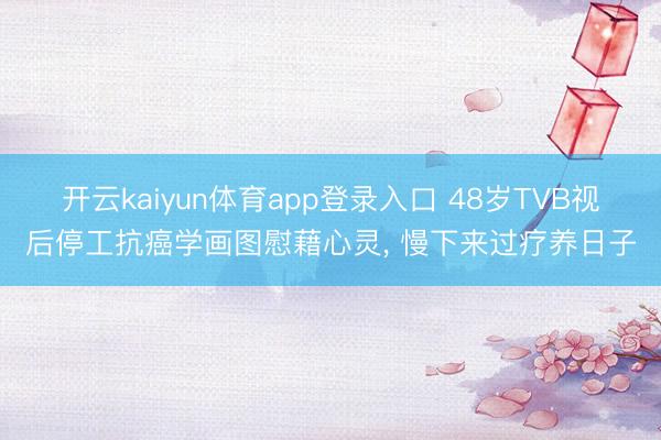 开云kaiyun体育app登录入口 48岁TVB视后停工抗癌学画图慰藉心灵， 慢下来过疗养日子