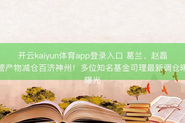 开云kaiyun体育app登录入口 葛兰、赵磊共管产物减仓百济神州!多位知名基金司理最新调仓曝光