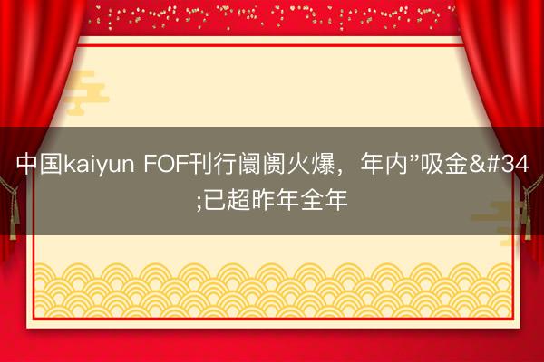 中国kaiyun FOF刊行阛阓火爆，年内"吸金"已超昨年全年