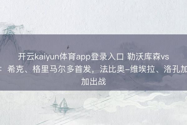 开云kaiyun体育app登录入口 勒沃库森vs汉堡：希克、格里马尔多首发，法比奥-维埃拉、洛孔加出战