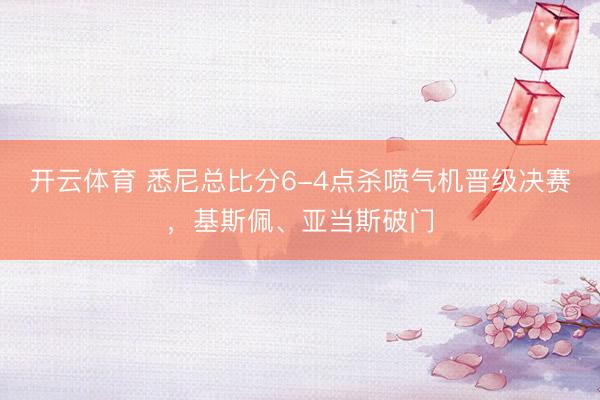 开云体育 悉尼总比分6-4点杀喷气机晋级决赛，基斯佩、亚当斯破门