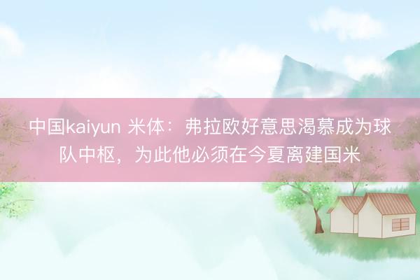 中国kaiyun 米体:弗拉欧好意思渴慕成为球队中枢,为此他必须在今夏离建国米