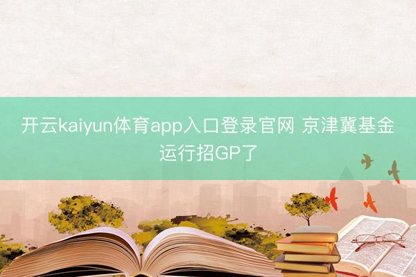 开云kaiyun体育app入口登录官网 京津冀基金运行招GP了
