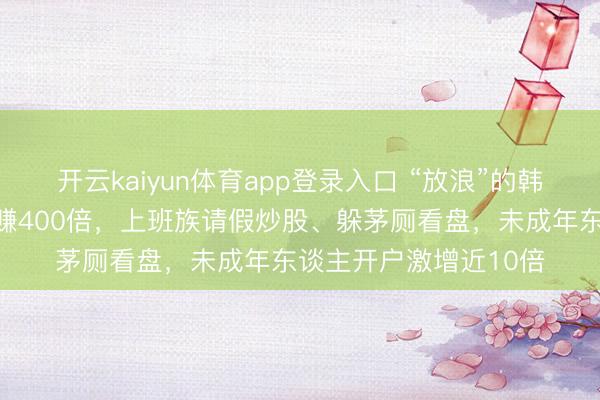 开云kaiyun体育app登录入口 “放浪”的韩国股市：有东谈主大赚400倍，上班族请假炒股、躲茅厕看盘，未成年东谈主开户激增近10倍