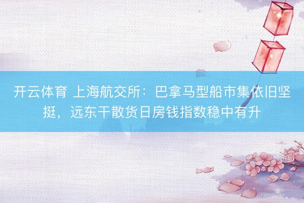 开云体育 上海航交所：巴拿马型船市集依旧坚挺，远东干散货日房钱指数稳中有升
