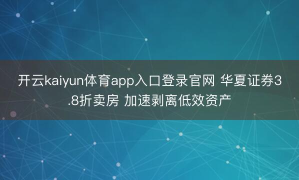 开云kaiyun体育app入口登录官网 华夏证券3.8折卖房 加速剥离低效资产