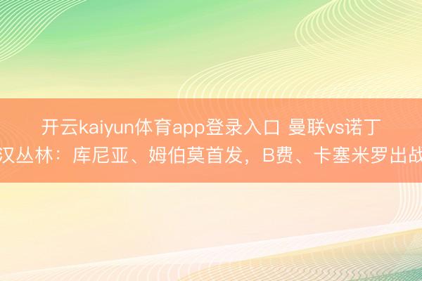 开云kaiyun体育app登录入口 曼联vs诺丁汉丛林：库尼亚、姆伯莫首发，B费、卡塞米罗出战