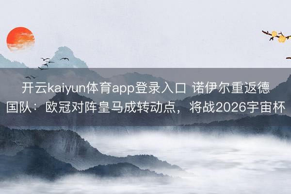 开云kaiyun体育app登录入口 诺伊尔重返德国队：欧冠对阵皇马成转动点，将战2026宇宙杯