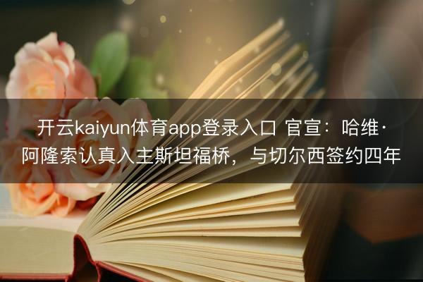开云kaiyun体育app登录入口 官宣:哈维·阿隆索认真入主斯坦福桥,与切尔西签约四年