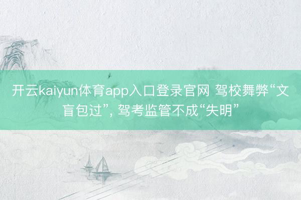 开云kaiyun体育app入口登录官网 驾校舞弊“文盲包过”， 驾考监管不成“失明”