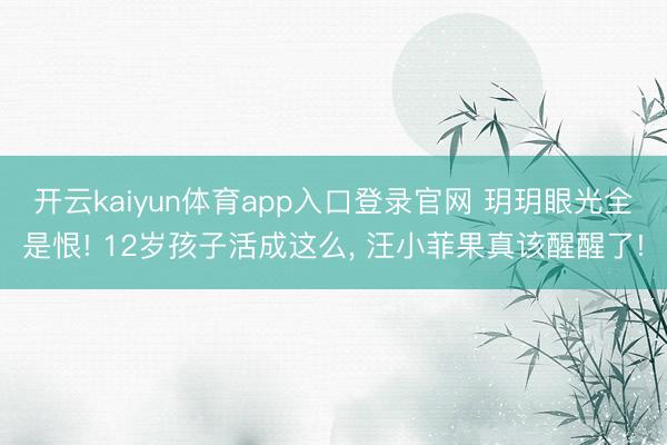 开云kaiyun体育app入口登录官网 玥玥眼光全是恨! 12岁孩子活成这么， 汪小菲果真该醒醒了!