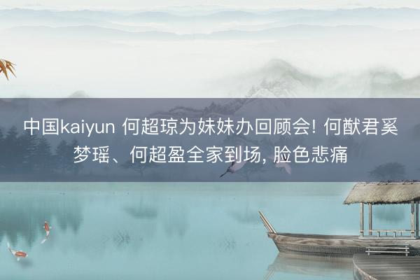 中国kaiyun 何超琼为妹妹办回顾会! 何猷君奚梦瑶、何超盈全家到场, 脸色悲痛