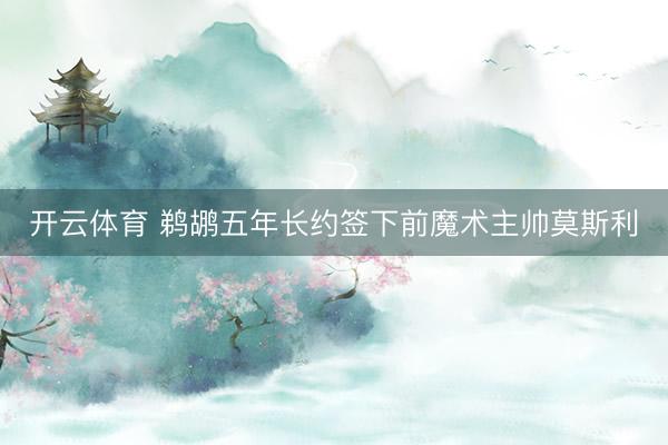 开云体育 鹈鹕五年长约签下前魔术主帅莫斯利