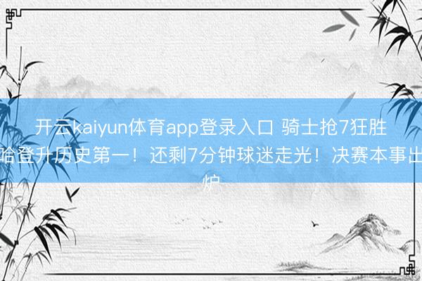 开云kaiyun体育app登录入口 骑士抢7狂胜！哈登升历史第一！还剩7分钟球迷走光！决赛本事出炉