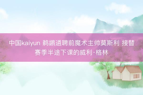 中国kaiyun 鹈鹕遴聘前魔术主帅莫斯利 接替赛季半途下课的威利·格林