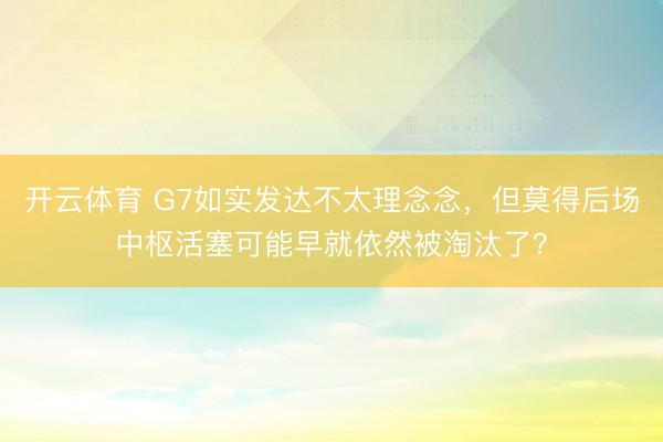 开云体育 G7如实发达不太理念念，但莫得后场中枢活塞可能早就依然被淘汰了？