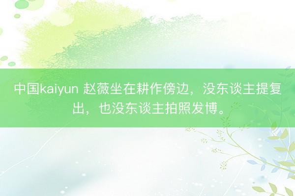 中国kaiyun 赵薇坐在耕作傍边,没东谈主提复出,也没东谈主拍照发博。