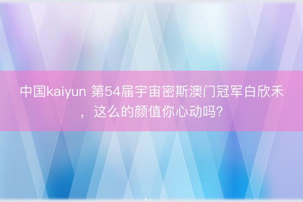 中国kaiyun 第54届宇宙密斯澳门冠军白欣禾，这么的颜值你心动吗？