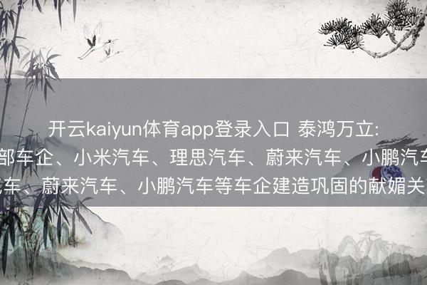 开云kaiyun体育app登录入口 泰鸿万立: 已与某北好意思新动力头部车企、小米汽车、理思汽车、蔚来汽车、小鹏汽车等车企建造巩固的献媚关系