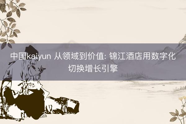 中国kaiyun 从领域到价值: 锦江酒店用数字化切换增长引擎